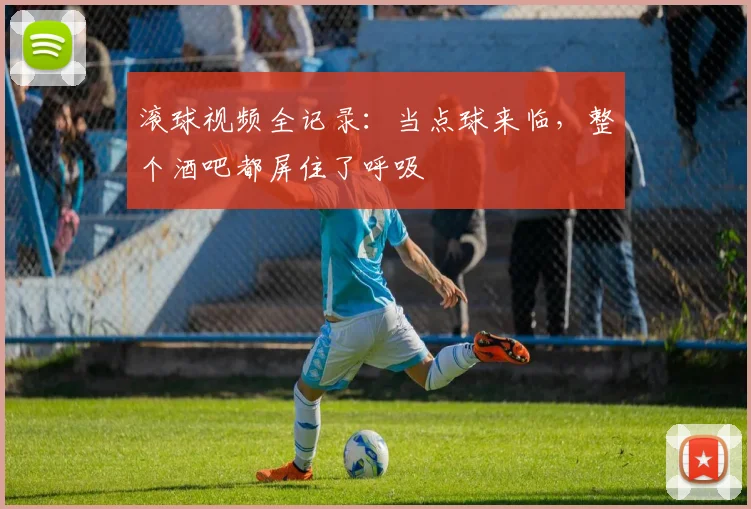 滚球视频全记录：当点球来临，整个酒吧都屏住了呼吸