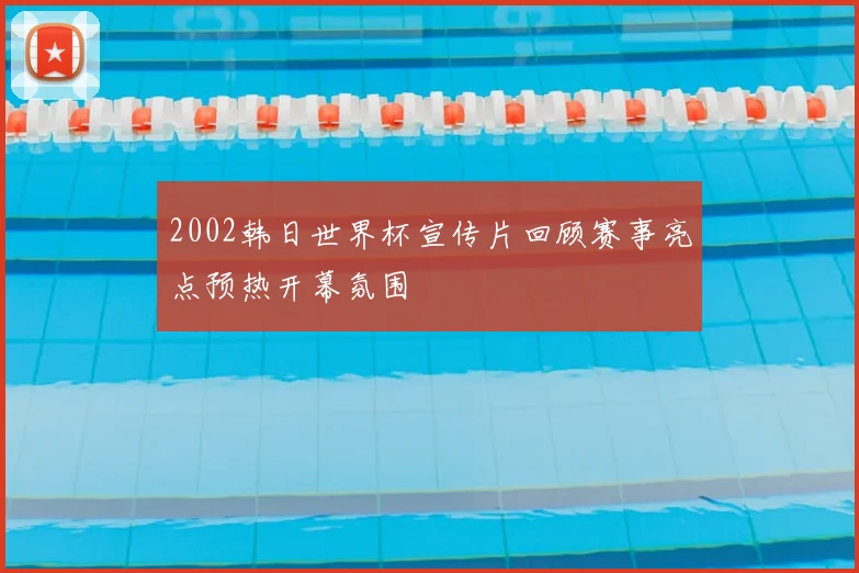 2002韩日世界杯宣传片回顾赛事亮点预热开幕氛围
