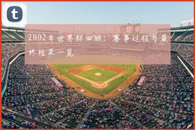 2002年世界杯回顾：赛事过程与最终结果一览