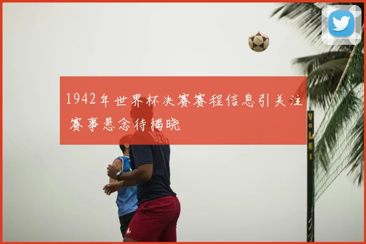 1942年世界杯决赛赛程信息引关注 赛事悬念待揭晓