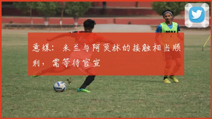 意媒：米兰与阿莫林的接触相当顺利，需等待官宣
