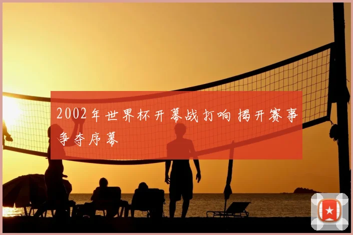 2002年世界杯开幕战打响 揭开赛事争夺序幕