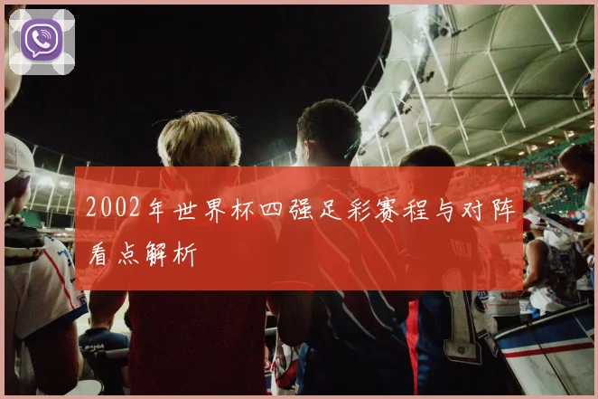 2002年世界杯四强足彩赛程与对阵看点解析