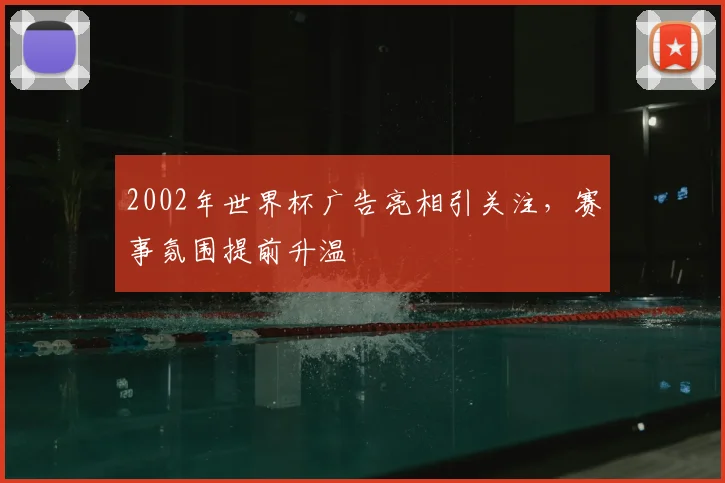 2002年世界杯广告亮相引关注，赛事氛围提前升温