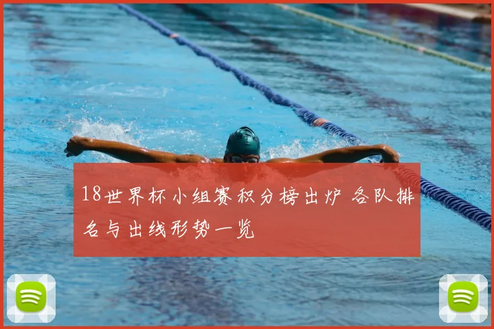 18世界杯小组赛积分榜出炉 各队排名与出线形势一览