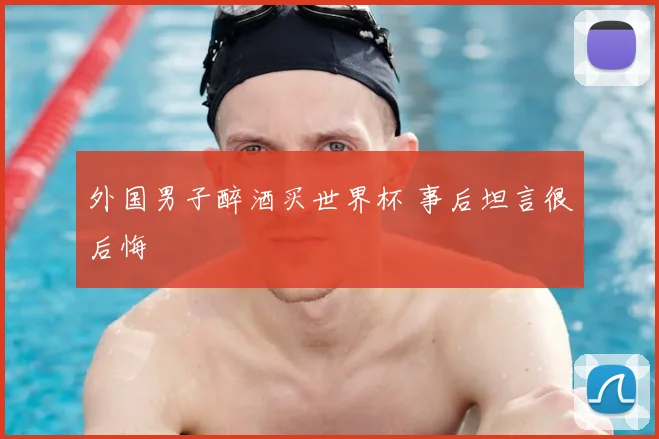 外国男子醉酒买世界杯 事后坦言很后悔
