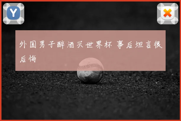 外国男子醉酒买世界杯 事后坦言很后悔