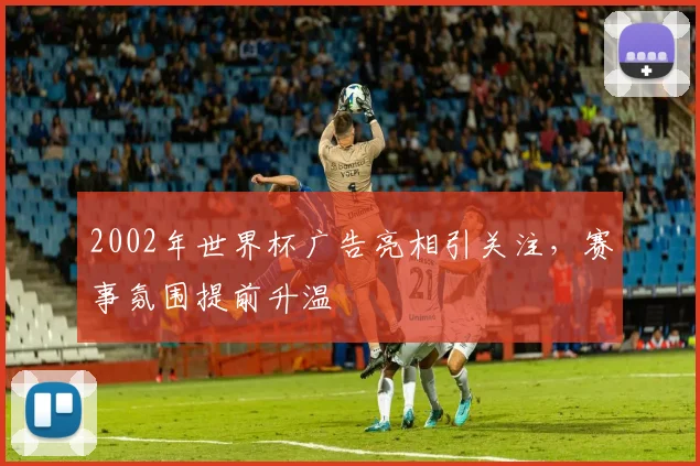 2002年世界杯广告亮相引关注，赛事氛围提前升温