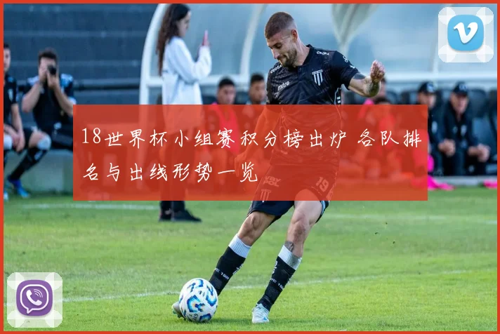 18世界杯小组赛积分榜出炉 各队排名与出线形势一览